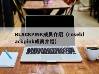 BLACKPINK成员介绍（roseblackpink成员介绍）