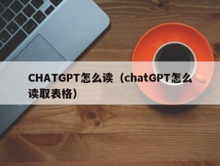 CHATGPT怎么读（chatGPT怎么读取表格）