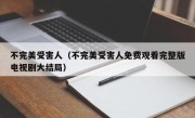 不完美受害人（不完美受害人免费观看完整版电视剧大结局）