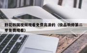 野花韩国视频观看免费高清的（极品教师第二季免费观看）