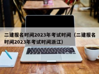 二建报名时间2023年考试时间（二建报名时间2023年考试时间浙江）