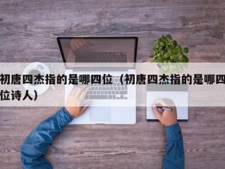 初唐四杰指的是哪四位（初唐四杰指的是哪四位诗人）