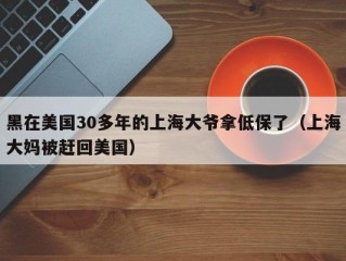 黑在美国30多年的上海大爷拿低保了（上海大妈被赶回美国）