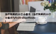 治疗失眠的10个小偏方（治疗失眠的10个小偏方fyfedfrdhseffeshc）