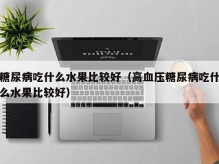 糖尿病吃什么水果比较好（高血压糖尿病吃什么水果比较好）