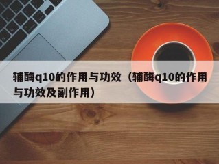 辅酶q10的作用与功效（辅酶q10的作用与功效及副作用）