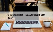 x-ray检测设备（xray检测设备辐射多大）