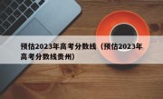 预估2023年高考分数线（预估2023年高考分数线贵州）